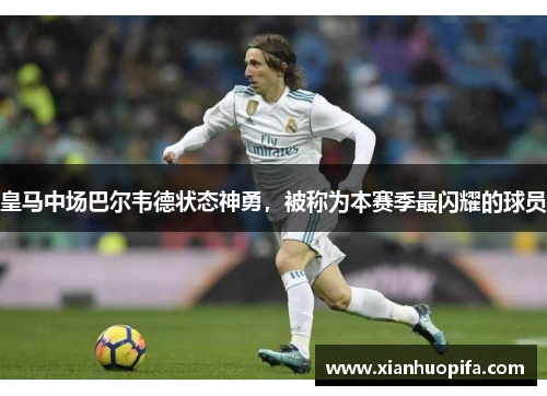 皇马中场巴尔韦德状态神勇，被称为本赛季最闪耀的球员