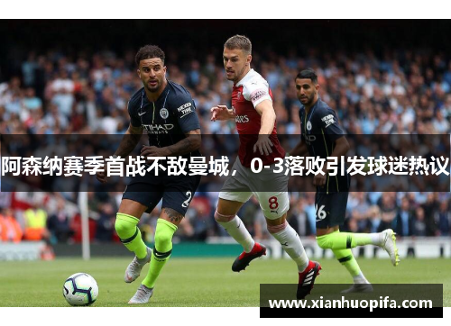 阿森纳赛季首战不敌曼城，0-3落败引发球迷热议
