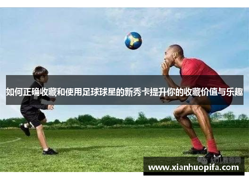 如何正确收藏和使用足球球星的新秀卡提升你的收藏价值与乐趣