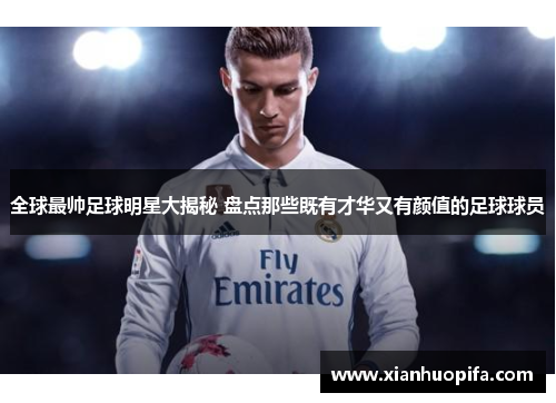 全球最帅足球明星大揭秘 盘点那些既有才华又有颜值的足球球员