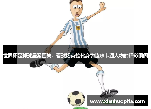 世界杯足球球星漫画集：看球场英雄化身为趣味卡通人物的精彩瞬间