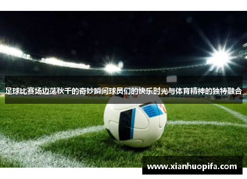 足球比赛场边荡秋千的奇妙瞬间球员们的快乐时光与体育精神的独特融合