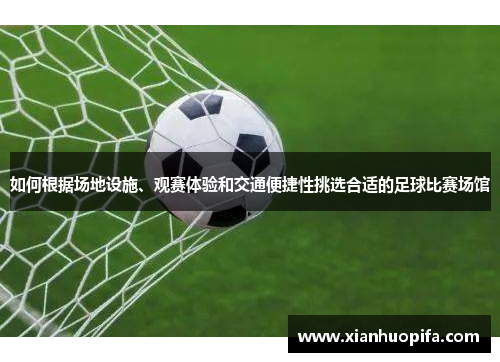 如何根据场地设施、观赛体验和交通便捷性挑选合适的足球比赛场馆