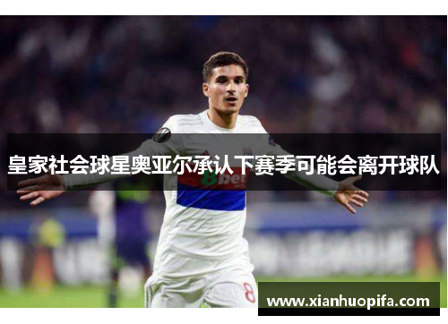 皇家社会球星奥亚尔承认下赛季可能会离开球队